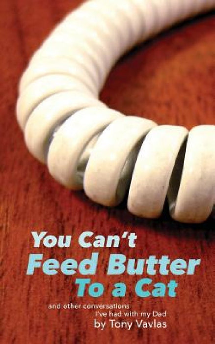 You Can't Feed Butter to a Cat: and other conversations I've had with my Dad by Tony Vavlas
