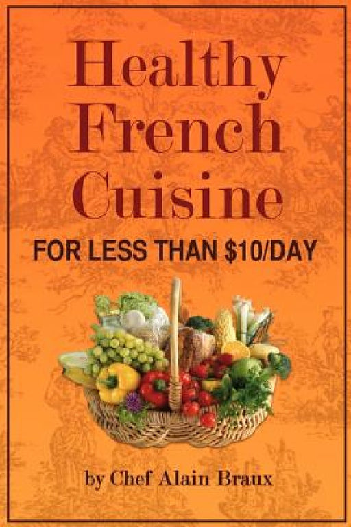 Healthy French Cuisine for Less Than $10/Day: Chef Alain Braux by Alain G. Braux