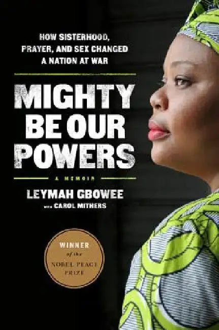 Mighty Be Our Powers: How Sisterhood, Prayer, and Sex Changed a Nation at War by Leymah Gbowee