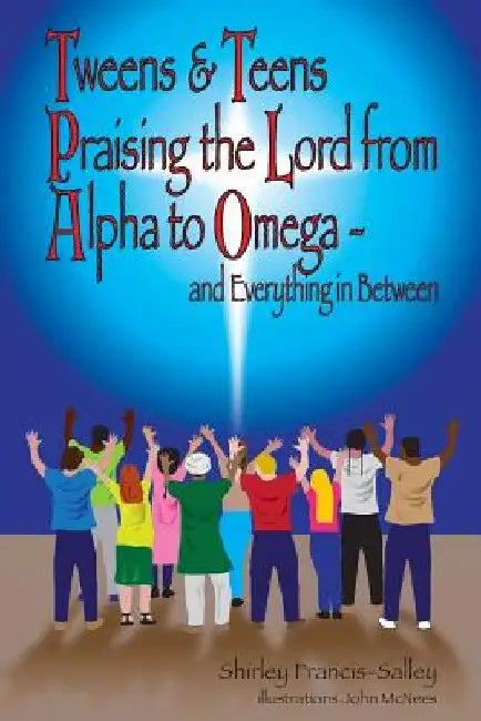 Tweens & Teens Praising the Lord from Alpha to Omega - and Everything in Between by Shirley P. Francis-Salley
