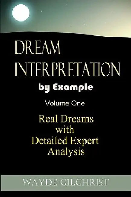 Dream Interpretation by Example: Real Dreams with Detailed Expert Analysis by Wayde Gilchrist