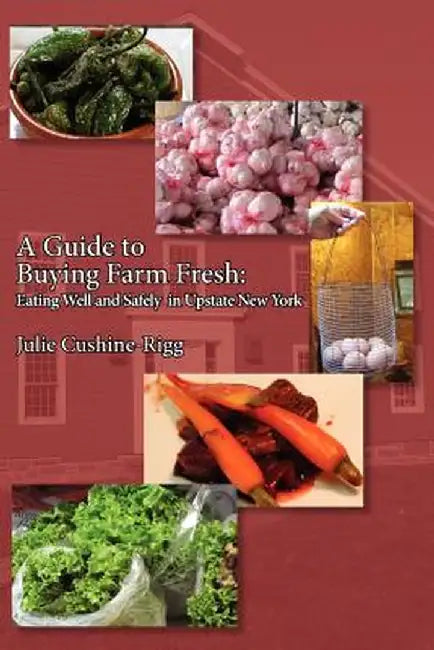 A Guide to Buying Farm Fresh: Eating Well and Safely in Upstate New York by Julie Cushine-Rigg