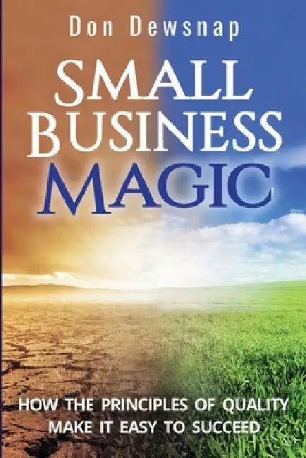 Small Business Magic: How the Principles of Quality Make it Easy to Succeed by Don Dewsnap