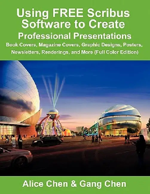 Using Free Scribus Software to Create Professional Presentations: Book Covers, Magazine Covers, Graphic Designs, Posters, Newsletters, Renderings, and by Alice Chen, Gang Chen