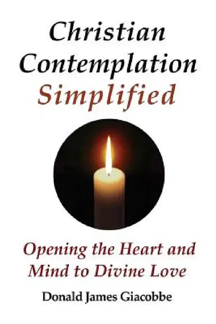 Christian Contemplation Simplified: Opening the Heart and Mind to Divine Love by Donald James Giacobbe