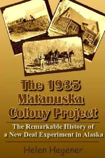 The 1935 Matanuska Colony Project: The Remarkable History of a New Deal Experiment in Alaska by Helen Hegener