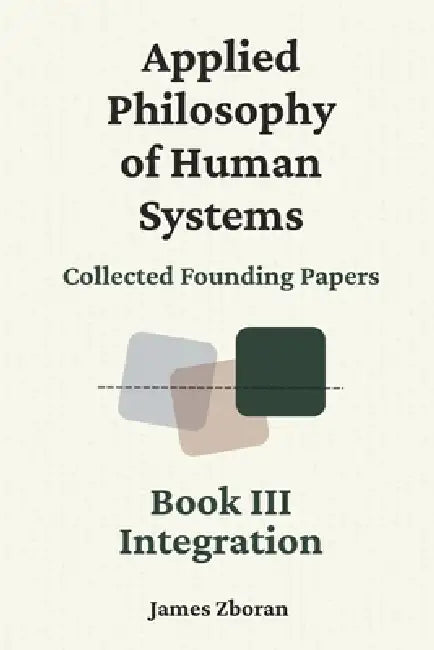 Applied Philosophy of Human Systems: Collected Founding Papers: Book III: Integration by James Zboran