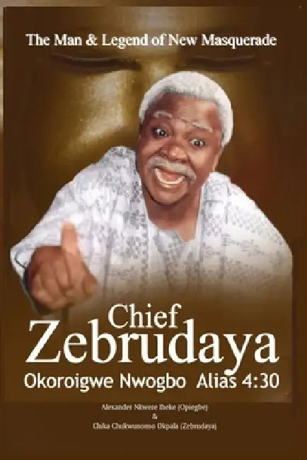 The Man & Legend of New Masquerade Chief Zebrudaya Okoroigwe Nwogbo Alias 4: 30: The Book of Zebrudaya by Chika Chukwunonso Okpala, Alexander Nkwere Iheke