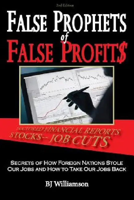False Prophets of False Profits: Secrets of How Foreign Nations Stole Our Jobs and How to Take Our Jobs Back by Bj Williamson