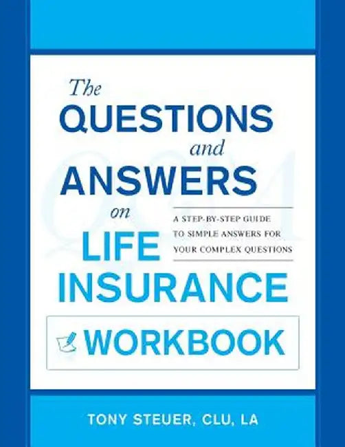 The Questions and Answers on Life Insurance Workbook: A Step-By-Step Guide to Simple Answers for Your Complex Questions by Tony Steuer