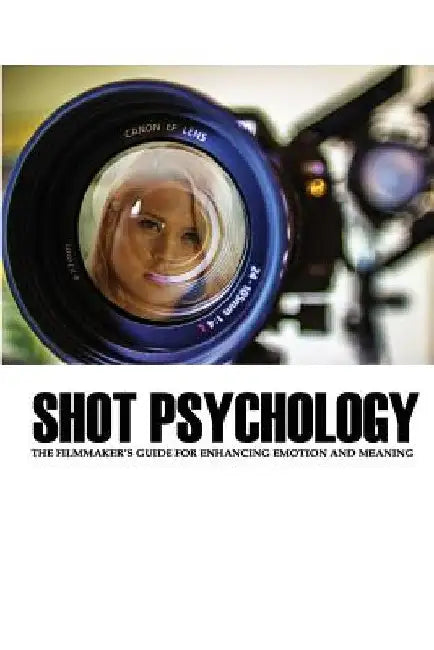 Shot Psychology: The Filmmaker's Guide For Enhancing Emotion And Meaning by Greg Keast