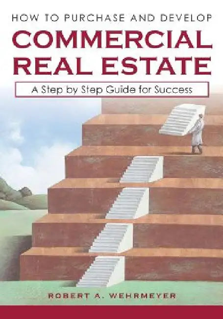 How to Purchase and Develop Commercial Real Estate: A Step by Step Guide for Success by Robert A. Wehrmeyer