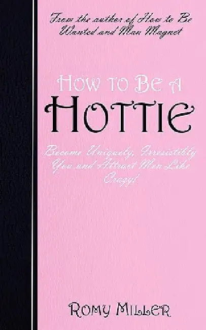 How to Be a Hottie: Become Uniquely, Irresistibly You and Attract Men Like Crazy! by Romy Miller