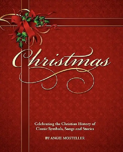 Christmas, Celebrating the Christian History of Classic Symbols, Songs and Stories by Angie Mosteller