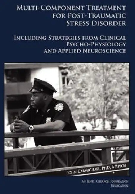 Multi-Component Treatment Manual for Post-Traumatic Stress Disorder: Including Strategies from Clinical Psycho-Physiology and Applied Neuroscience by John Carmichael