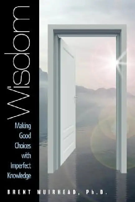 Wisdom: Making Good Choices with Imperfect Knowledge by Brent Muirhead