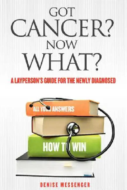 Got Cancer? Now What? a Layperson's Guide for the Newly Diagnosed by Denise Messenger