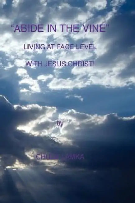 ABIDE IN THE VINE Living At Face Level With Jesus Christ by Chuck Lamka