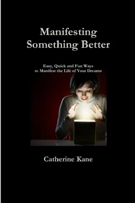 Manifesting Something Better: Easy Quick and Fun Ways to Manifest the Life of Your Dreams by Catherine Kane