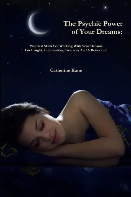 The Psychic Power of Your Dreams: Practical Skills For Working With Your Dreams For Insight, Information, Creativity And A Better Life by Catherine Kane