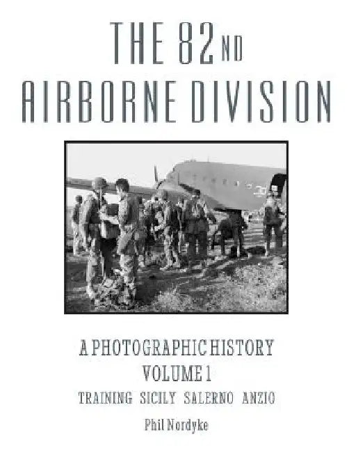 The 82nd Airborne Division: A Photographic History Volume 1: Training, Sicily, Salerno, Anzio by Phil Nordyke