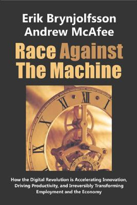 Race Against the Machine: How the Digital Revolution is Accelerating Innovation, Driving Productivity, and Irreversibly Transforming Employment by Andrew McAfee
