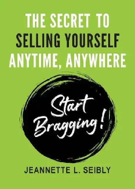 The Secret To Selling Yourself Anytime, Anywhere: Start Bragging! by Jeannette Seibly