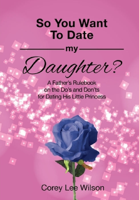 So You Want to Date My Daughter?: A Father's Rulebook on the Do's and Don'ts for Dating His Little Princess by Corey Lee Wilson