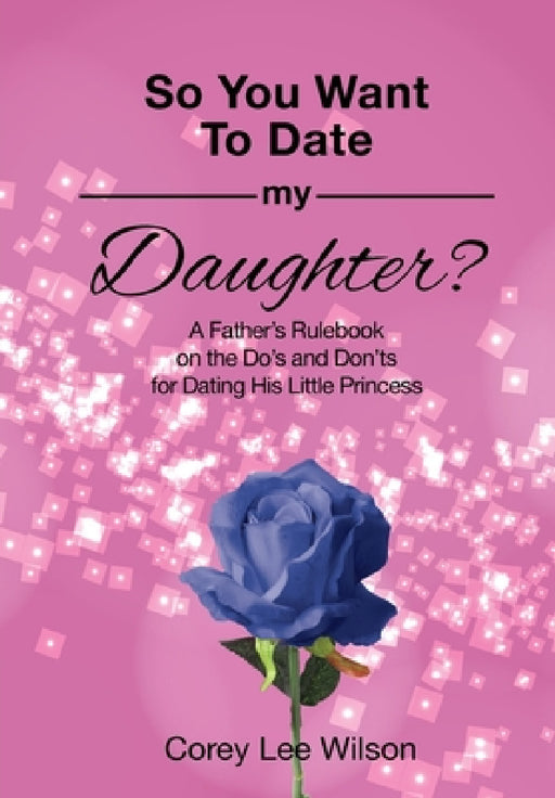 So You Want to Date My Daughter?: A Father's Rulebook on the Do's and Don'ts for Dating His Little Princess by Corey Lee Wilson