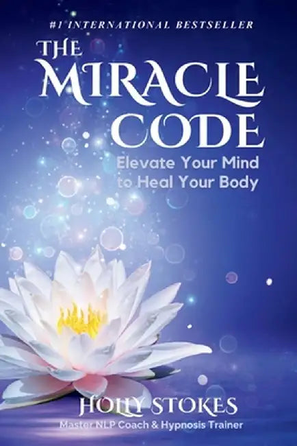 The Miracle Code: Elevate Your Mind to Heal Your Body by Holly Stokes