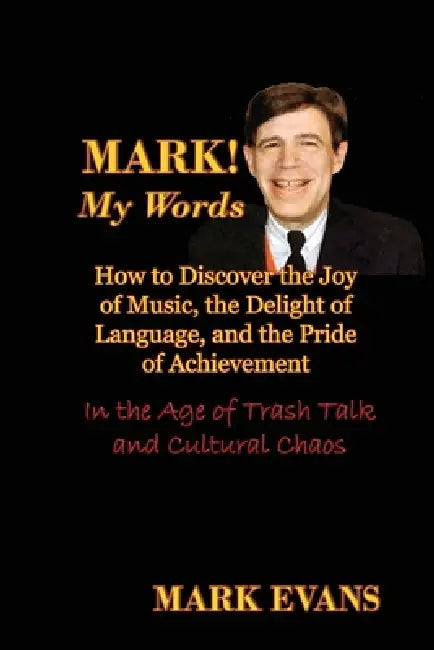 Mark! My Words (How to Discover the Joy of Music, the Delight of Language, and the Pride of Achievement in the Age of Trash Talk and Cultural Chaos) by Mark Evans