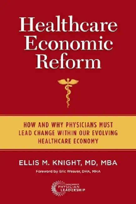 Healthcare Economic Reform: How and Why Physicians Must Lead Change Within Our Evolving Healthcare Economy by Ellis M. Knight