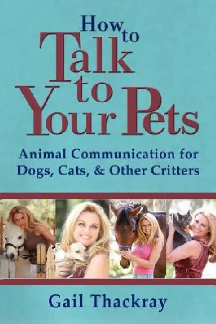 How to Talk to Your Pets: Animal Communication for Dogs, Cats, & Other Critters by Gail Thackray