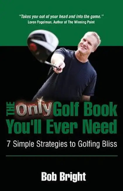 The Only Golf Book You'll Ever Need; 7 Simple Strategies to Golfing Bliss by Bob Bright