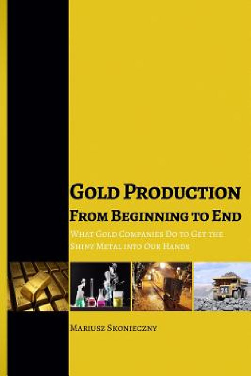 Gold Production from Beginning to End: What Gold Companies Do to Get the Shiny Metal into our Hands by Mariusz Skonieczny
