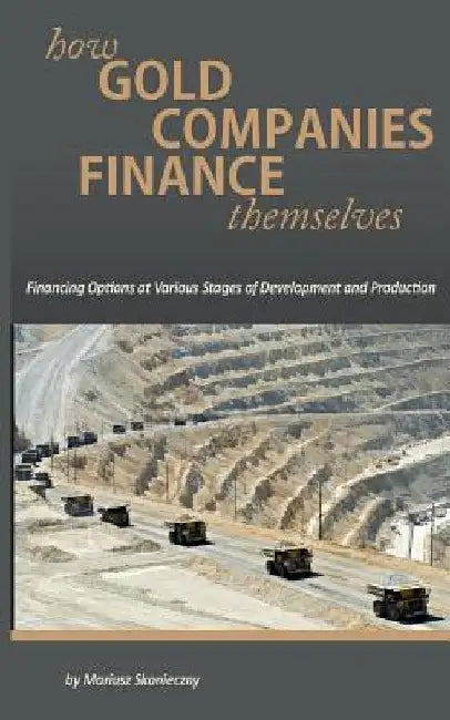 How Gold Companies Finance Themselves: Financing Options at Various Stages of Development and Production by Mariusz Skonieczny