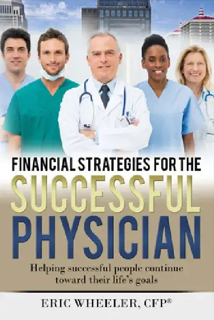 Financial Strategies for the Successful Physician: Helping Successful People Continue Toward Their Life's Goals by Eric Wheeler
