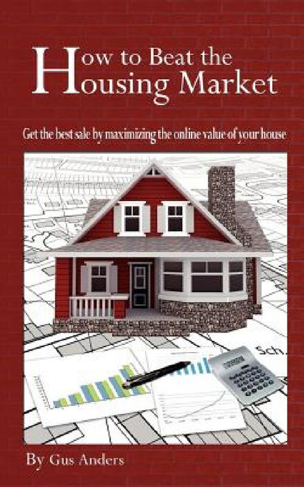 How to Beat the Housing Market: Get the best sale by maximizing the online value of your house by Gus Anders