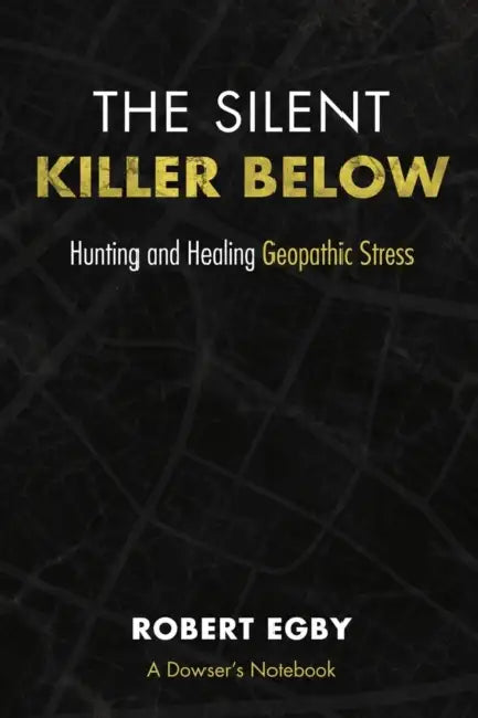 The Silent Killer Below: Hunting and Healing Geopathic Stress by Robert Egby