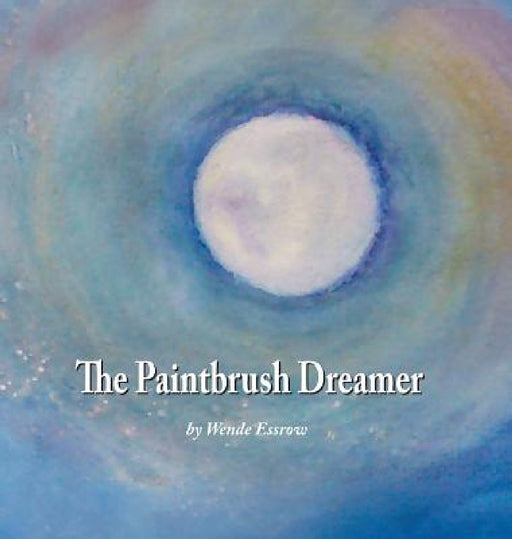 The Paintbrush Dreamer by Wende Essrow, Wende Essrow, Mark D. Donnelly