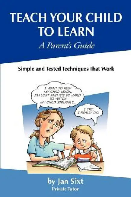 Teach Your Child to Learn, A Parent's Guide: : Simple and Tested Techniques That Work by Jan Sixt