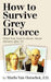 How to Survive Grey Divorce: What You Need to Know About Divorce After 50 by Robert Pagliarini
