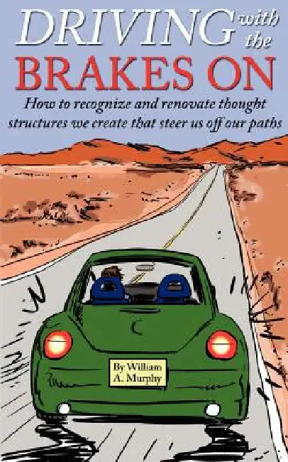Driving with the Brakes On: How to Recognize and Renovate Thought Structures We Create That Steer Us Off Our Paths by William A. Murphy