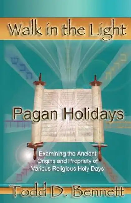 Pagan Holidays: Examining the Ancient Origins and Propriety of Various Religious Holy Days by Todd D. Bennett