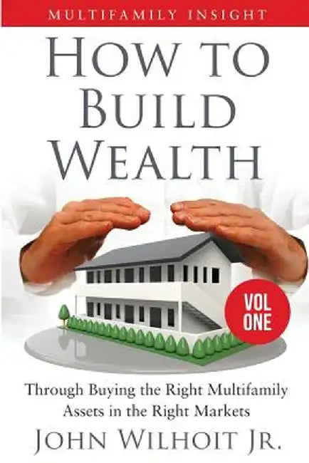 Multifamily Insight Vol 1: How to Build Wealth Through Buying the Right Multifamily Assets in the Right Markets by Jr. John Wilhoit