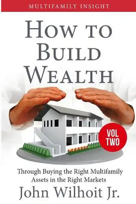 Multifamily Insight Vol 2: How to Build Wealth Through Buying the Right Multifamily Assests in the Right Markets by Jr. John Wilhoit