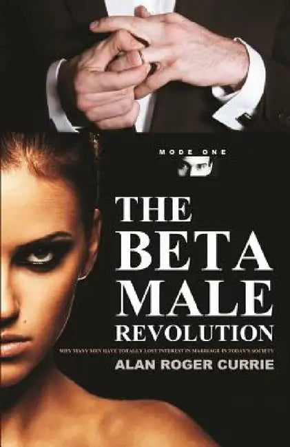 The Beta Male Revolution: Why Many Men Have Totally Lost Interest in Marriage in Today's Society by Alan Roger Currie