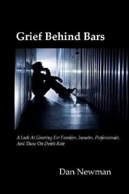 Grief Behind Bars: A Look at Grieving for Families, Inmates, Professionals, and those on Death Row by Dan Newman Phd