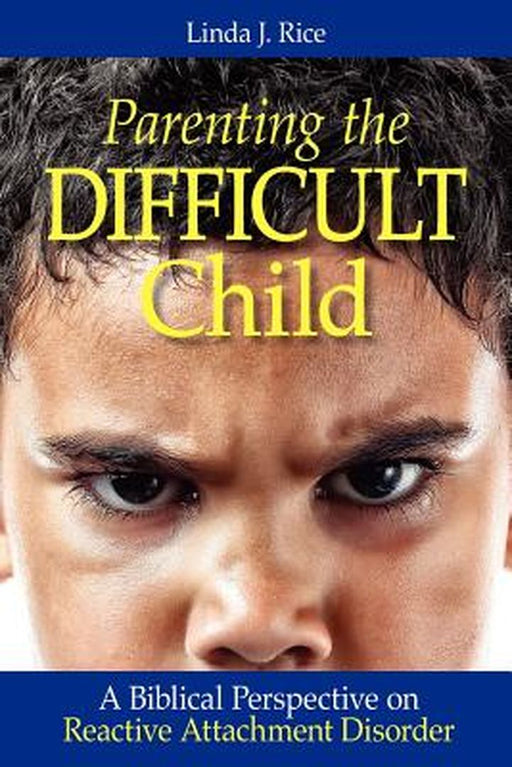 Parenting the Difficult Child: A Biblical Perspective on Reactive Attachment Disorder by Rice, Linda J.
