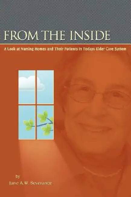 From the Inside: A Look at Nursing Homes and Their Patients in Todays Elder Care System. by June A. W. Severance